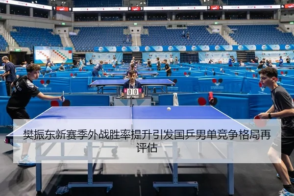 樊振东新赛季外战胜率提升引发国乒男单竞争格局再评估