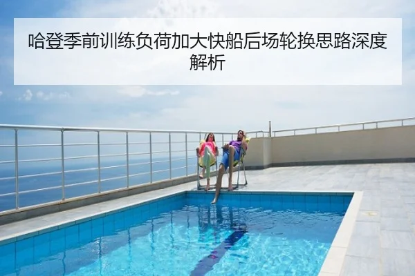 哈登季前训练负荷加大快船后场轮换思路深度解析