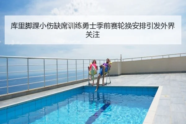 库里脚踝小伤缺席训练勇士季前赛轮换安排引发外界关注