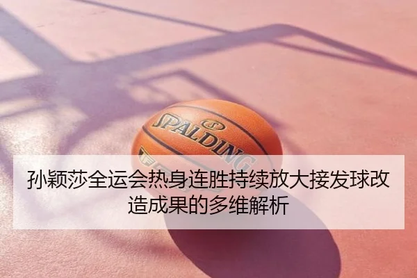 孙颖莎全运会热身连胜持续放大接发球改造成果的多维解析