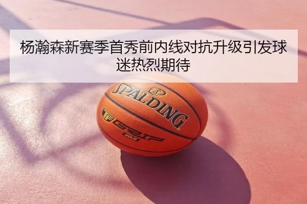 杨瀚森新赛季首秀前内线对抗升级引发球迷热烈期待